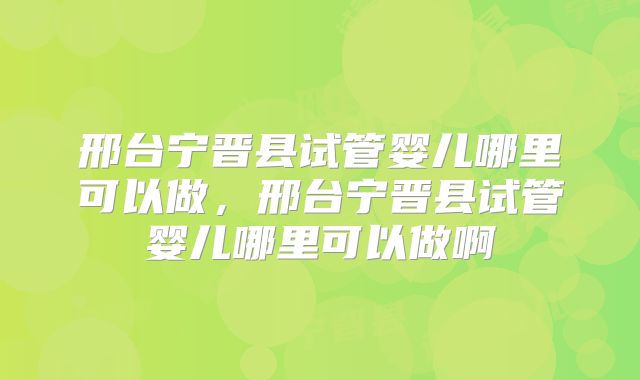 邢台宁晋县试管婴儿哪里可以做,邢台宁晋县试管婴儿哪里可以做啊