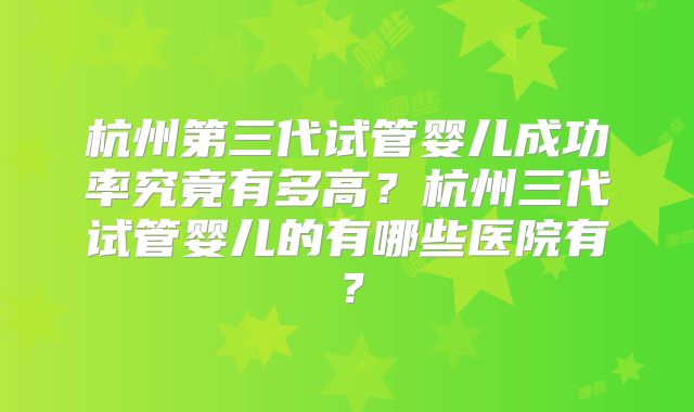 杭州第三代试管婴儿成功率究竟有多高？杭州三代试管婴儿的有哪些医院有？