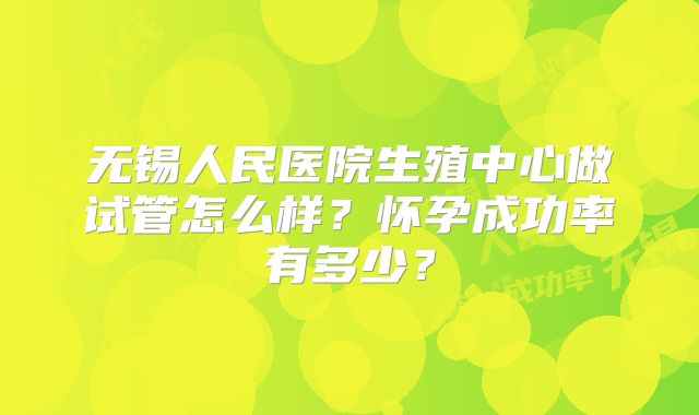 无锡人民医院生殖中心做试管怎么样？怀孕成功率有多少？