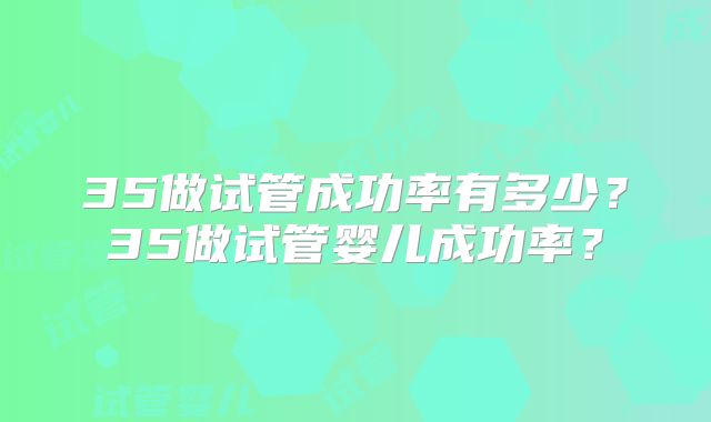 35做试管成功率有多少？35做试管婴儿成功率？