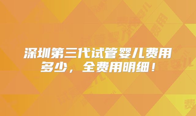 深圳第三代试管婴儿费用多少，全费用明细！