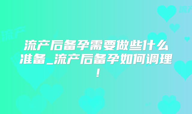 流产后备孕需要做些什么准备_流产后备孕如何调理！