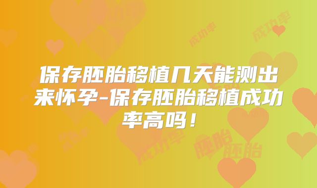 保存胚胎移植几天能测出来怀孕-保存胚胎移植成功率高吗!
