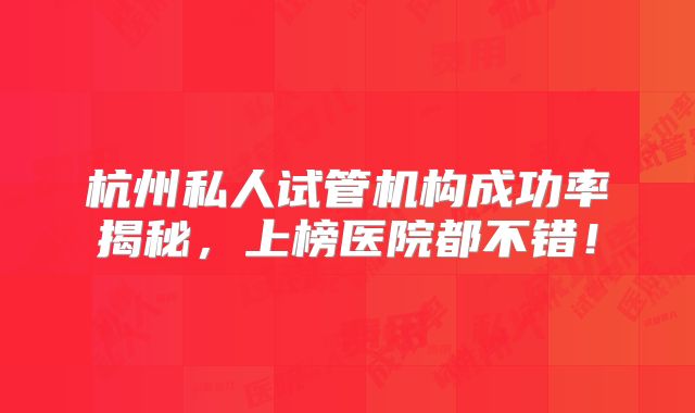 杭州私人试管机构成功率揭秘，上榜医院都不错！