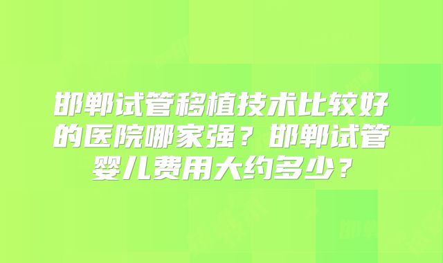 邯郸试管移植技术比较好的医院哪家强?邯郸试管婴儿费用大约多少?