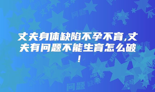 丈夫身体缺陷不孕不育,丈夫有问题不能生育怎么破！