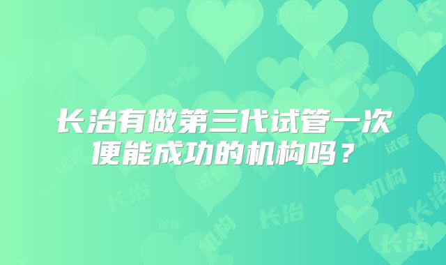 长治有做第三代试管一次便能成功的机构吗？
