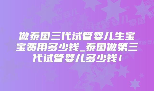 做泰国三代试管婴儿生宝宝费用多少钱_泰国做第三代试管婴儿多少钱！