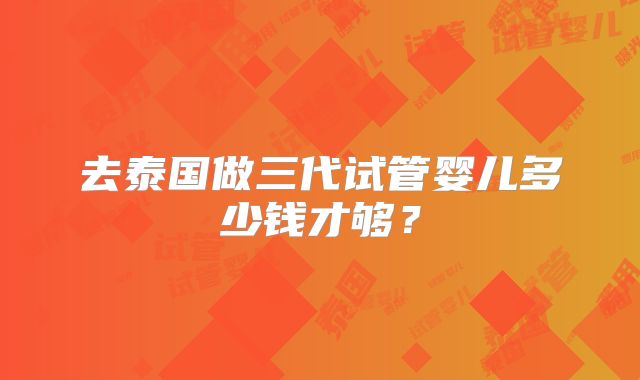 去泰国做三代试管婴儿多少钱才够？