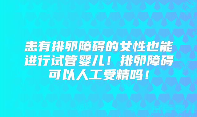患有排卵障碍的女性也能进行试管婴儿!排卵障碍可以人工受精吗!