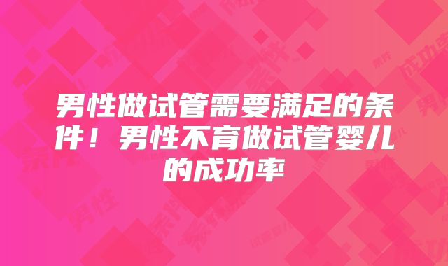 男性做试管需要满足的条件!男性不育做试管婴儿的成功率