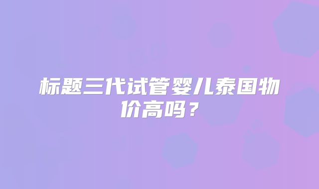 标题三代试管婴儿泰国物价高吗？