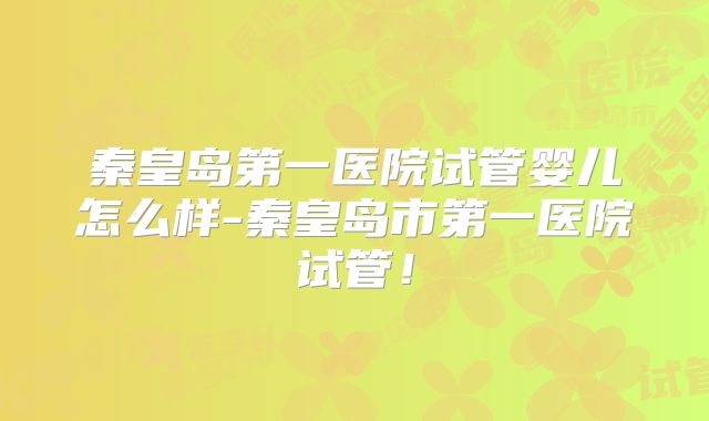 秦皇岛第一医院试管婴儿怎么样-秦皇岛市第一医院试管！