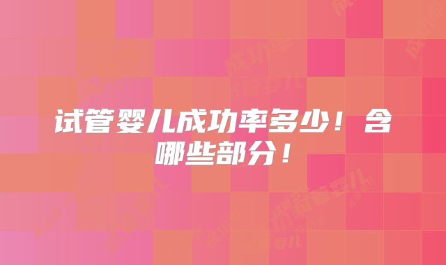 试管婴儿成功率多少！含哪些部分！