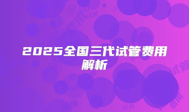 2025全国三代试管费用解析
