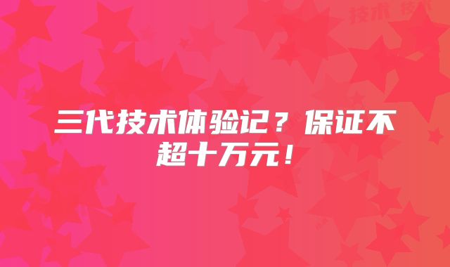 三代技术体验记?保证不超十万元!