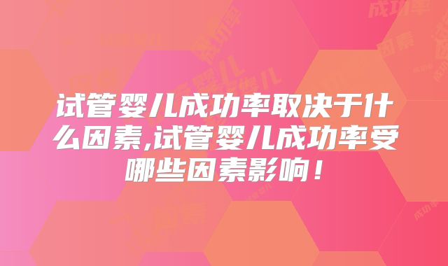 试管婴儿成功率取决于什么因素,试管婴儿成功率受哪些因素影响!