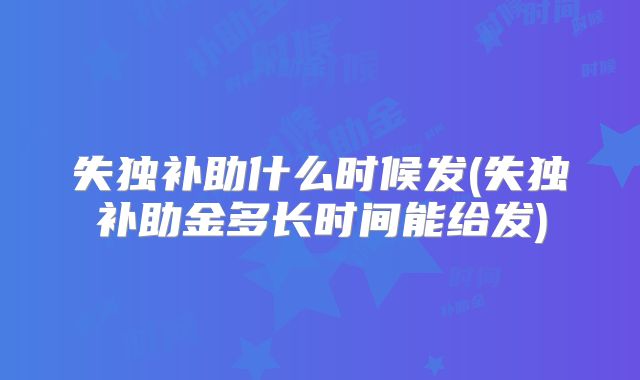 失独补助什么时候发(失独补助金多长时间能给发)