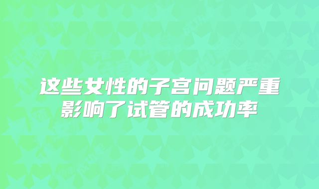这些女性的子宫问题严重影响了试管的成功率