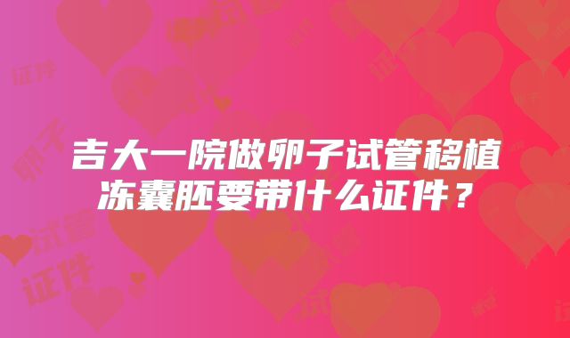 吉大一院做卵子试管移植冻囊胚要带什么证件?