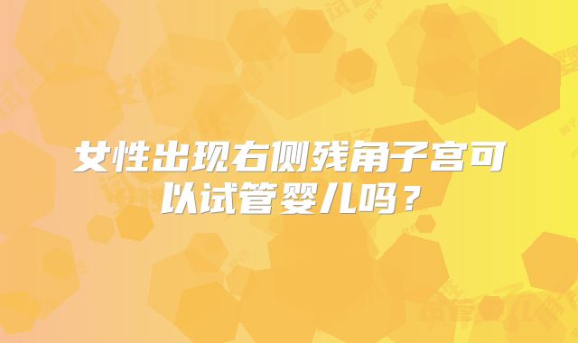 女性出现右侧残角子宫可以试管婴儿吗？