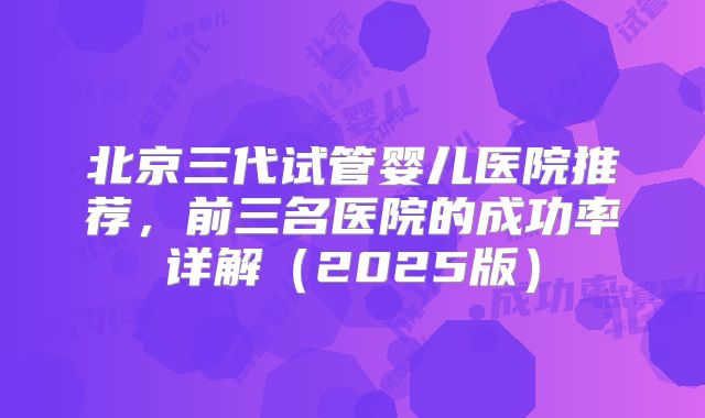 北京三代试管婴儿医院推荐,前三名医院的成功率详解(2025版)