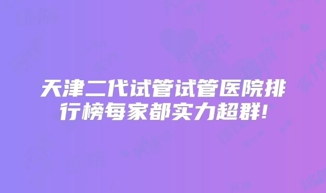天津二代试管试管医院排行榜每家都实力超群!