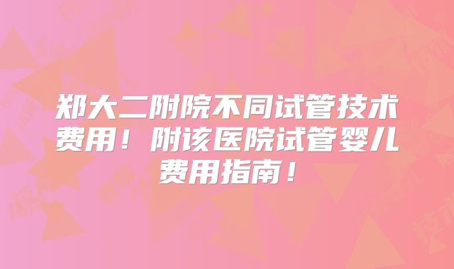 郑大二附院不同试管技术费用！附该医院试管婴儿费用指南！