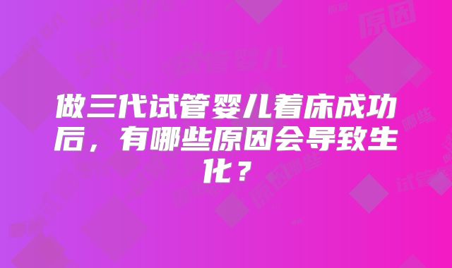 做三代试管婴儿着床成功后,有哪些原因会导致生化?