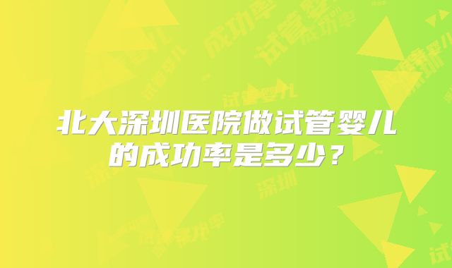北大深圳医院做试管婴儿的成功率是多少？