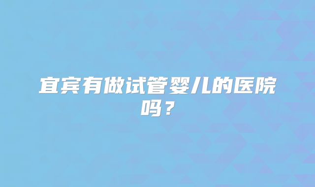 宜宾有做试管婴儿的医院吗？