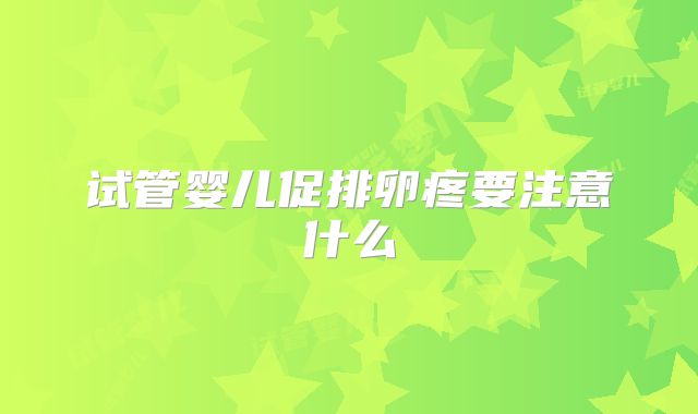 试管婴儿促排卵疼要注意什么