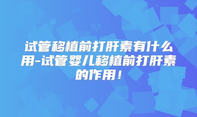 试管移植前打肝素有什么用-试管婴儿移植前打肝素的作用!