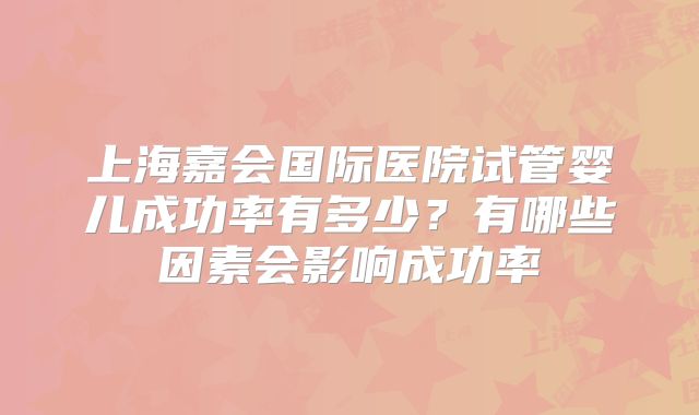 上海嘉会国际医院试管婴儿成功率有多少?有哪些因素会影响成功率