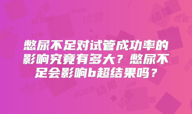憋尿不足对试管成功率的影响究竟有多大？憋尿不足会影响b超结果吗？