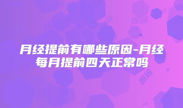 月经提前有哪些原因-月经每月提前四天正常吗
