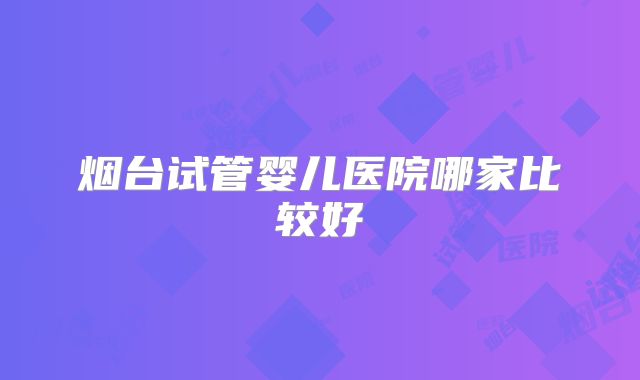 烟台试管婴儿医院哪家比较好