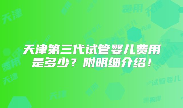 天津第三代试管婴儿费用是多少?附明细介绍!