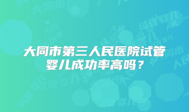 大同市第三人民医院试管婴儿成功率高吗？