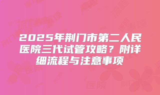 2025年荆门市第二人民医院三代试管攻略?附详细流程与注意事项