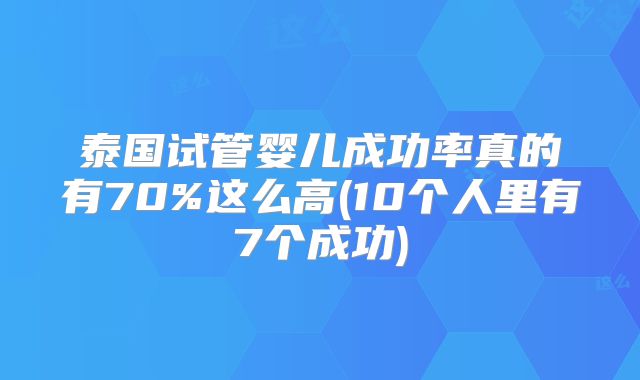泰国试管婴儿成功率真的有70%这么高(10个人里有7个成功)