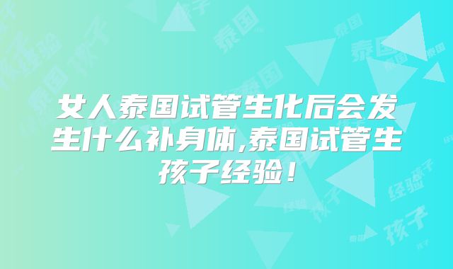 女人泰国试管生化后会发生什么补身体,泰国试管生孩子经验！