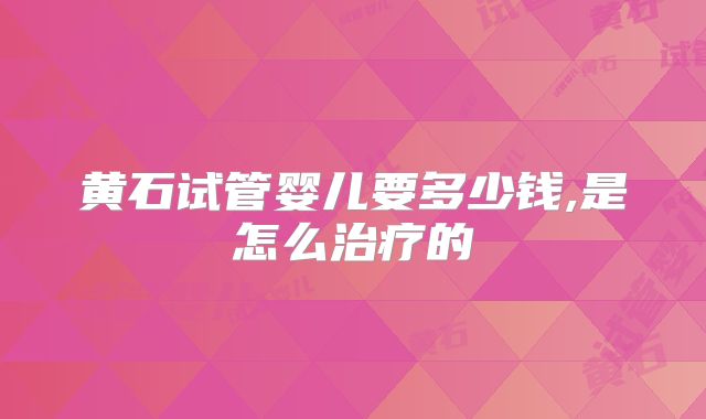 黄石试管婴儿要多少钱,是怎么治疗的