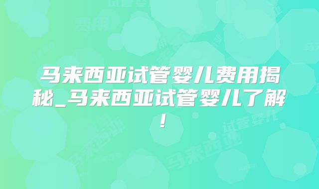 马来西亚试管婴儿费用揭秘_马来西亚试管婴儿了解!