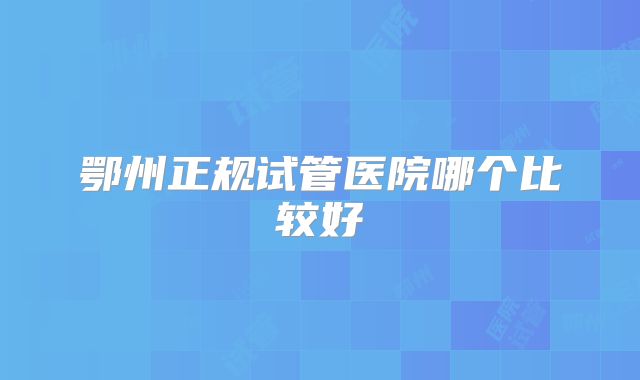 鄂州正规试管医院哪个比较好