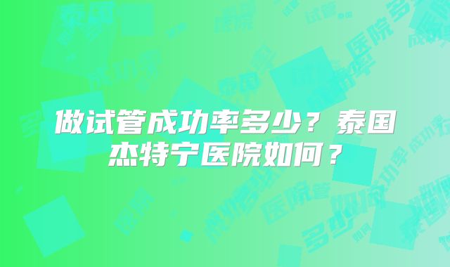 做试管成功率多少？泰国杰特宁医院如何？