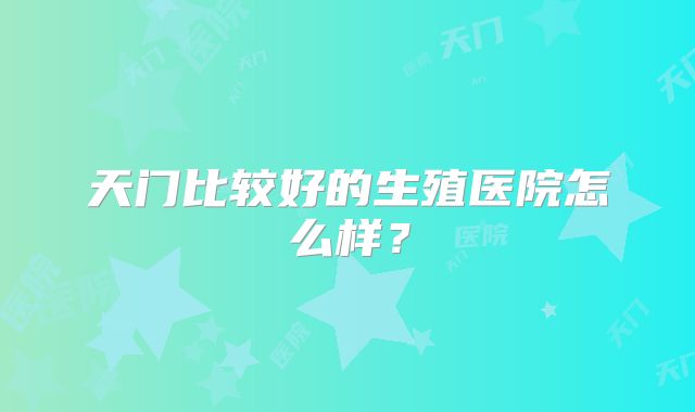 天门比较好的生殖医院怎么样？