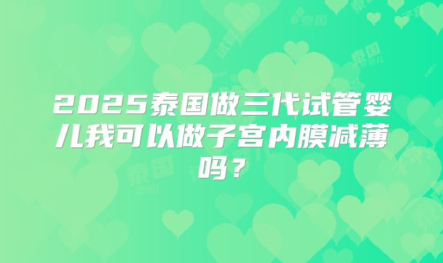 2025泰国做三代试管婴儿我可以做子宫内膜减薄吗?