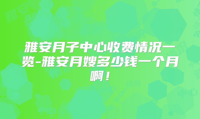 雅安月子中心收费情况一览-雅安月嫂多少钱一个月啊！