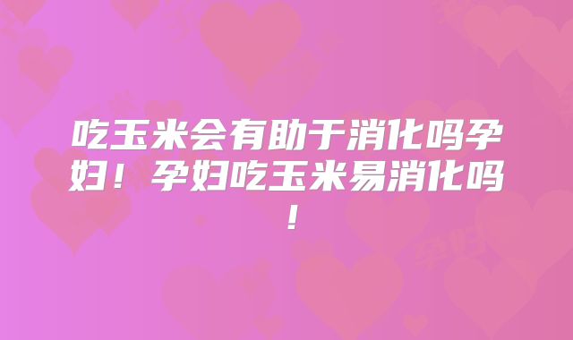 吃玉米会有助于消化吗孕妇！孕妇吃玉米易消化吗！